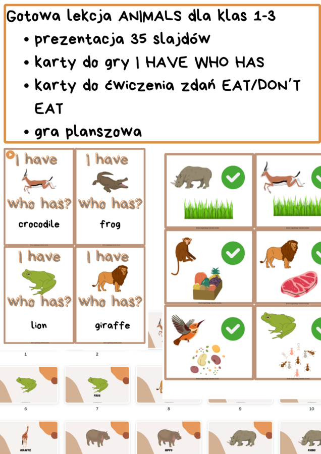 Gotowa lekcja - ANIMALS klasy 1-3, przygotowane z myślą o podręczniku NEW ENGLISH ADVENTURE 3 UNIT 7. Prezentacja słownictwa, karty do opisu co jedzą zwierzęta, gra planszowa, gra I HAVE WHO HAS