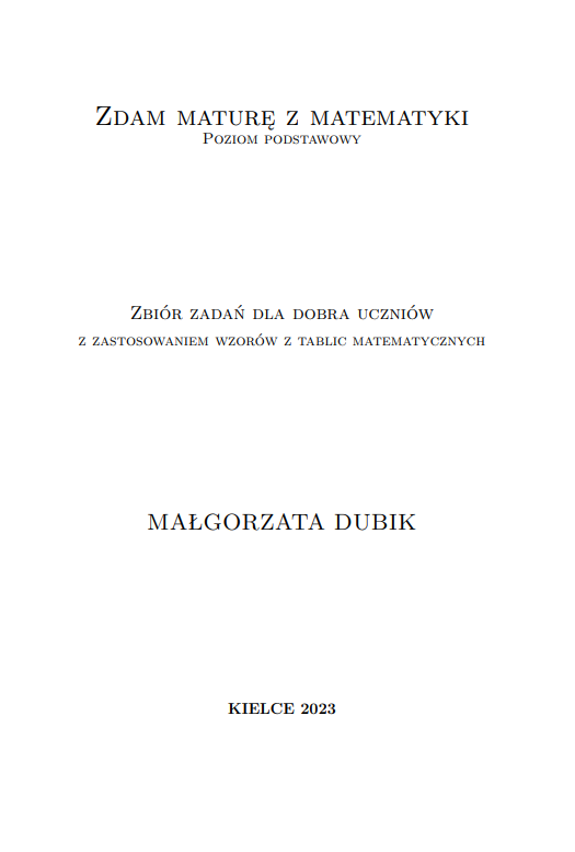 Zdam maturę z matematyki. Matura poziom podstawowy. Zbiór zadań dla dobra uczniów z zastosowaniem wzorów z tablic matematycznych.