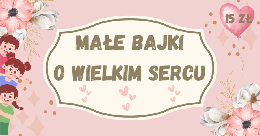 Małe bajki o wielkim sercu, zbiór 30 bajek terapeutycznych