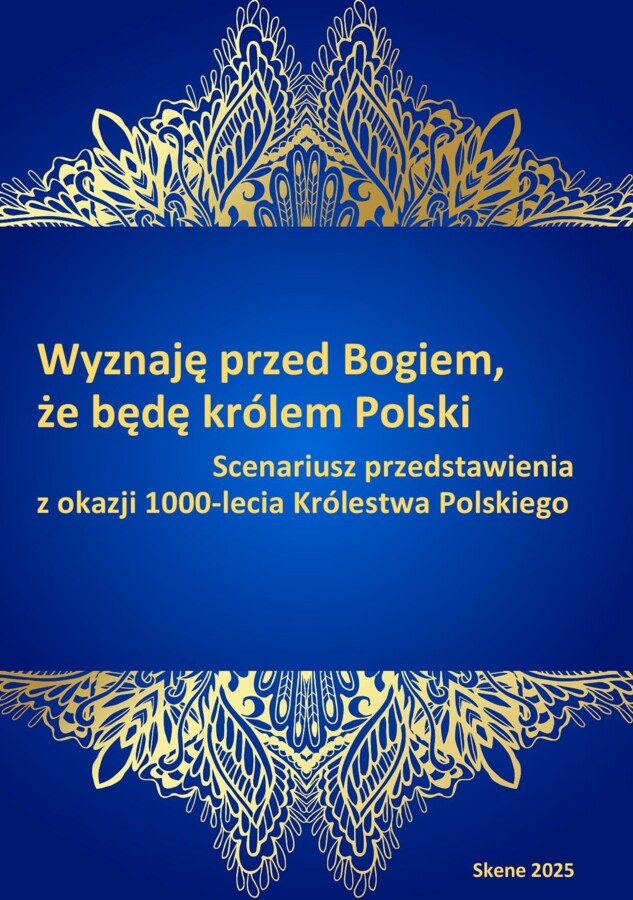 Wyznaję przed Bogiem, że będę królem Polski. Scenariusz przedstawienia z okazji 1000-lecia Królestwa Polskiego