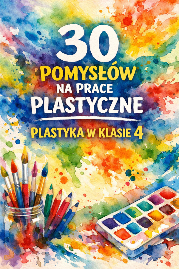 30 POMYSŁÓW NA PRACE PLASTYCZNE - plastyka - klasa 4; bank inspiracji; pomysły na zajęcia plastyczne