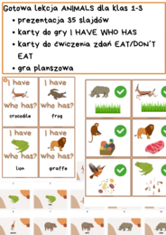 Gotowa lekcja - ANIMALS klasy 1-3, przygotowane z myślą o podręczniku NEW ENGLISH ADVENTURE 3 UNIT 7. Prezentacja słownictwa, karty do opisu co jedzą zwierzęta, gra planszowa, gra I HAVE WHO HAS
