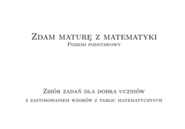 Zdam maturę z matematyki. Matura poziom podstawowy. Zbiór zadań dla dobra uczniów z zastosowaniem wzorów z tablic matematycznych.