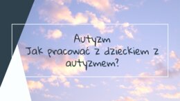 Autyzm - jak pracować z dzieckiem z autyzmem