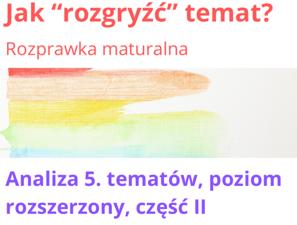Rozprawka maturalna. Jak "rozgryźć" temat maturalny? Analiza 5. tematów, poziom rozszerzony.