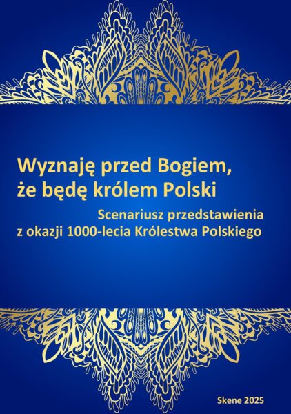 Wyznaję przed Bogiem, że będę królem Polski. Scenariusz przedstawienia z okazji 1000-lecia Królestwa Polskiego
