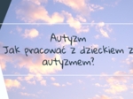 Autyzm - jak pracować z dzieckiem z autyzmem