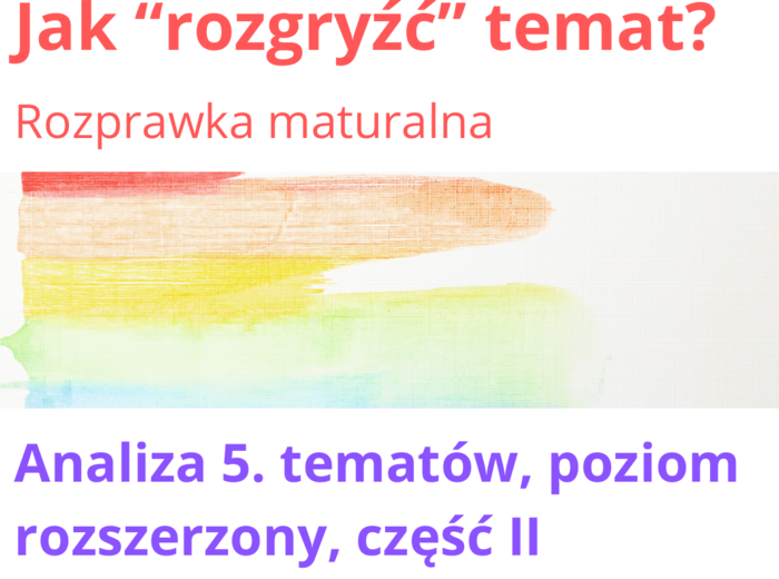 Rozprawka maturalna. Jak "rozgryźć" temat maturalny? Analiza 5. tematów, poziom rozszerzony.
