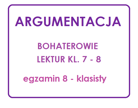 ARGUMENTACJA Bohaterowie lektur klas 7 – 8 egzamin ósmoklasisty