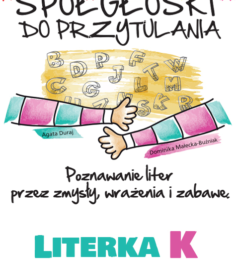 Spółgłoski do przytulania. Nauka liter poprzez zmysły, wrażenia i zabawę. Monografia litery K wraz ze scenariuszem jej wprowadzania, kartami pracy.