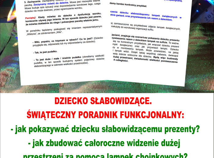 DZIECKO SŁABOWIDZĄCE. ŚWIĄTECZNY PORADNIK FUNKCJONALNY. Jak pokazywać dziecku słabowidzącemu prezenty? Jak zbudować całoroczne widzenie dużej przestrzeni za pomocą lampek choinkowych? Całoroczne zabawy wzrokowo – ruchowe świecącymi gadżetami s