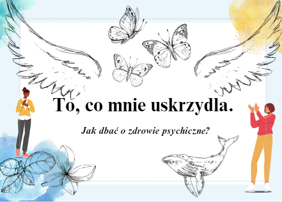,,To, co mnie uskrzydla. Jak dbać o zdrowie psychiczne?"- materiał na gazetkę+prezentacja na zajęcia z peadagogiem, wychowawcą, psychologiem.
