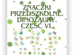 ZNACZKI PRZEDSZKOLNE. DINOZAURY. CZĘŚĆ VI
