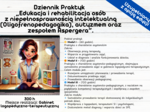Dziennik Praktyk: „Edukacja i rehabilitacja osób z niepełnosprawnością intelektualną (Oligofrenopedagogika), autyzmem oraz zespołem Aspergera”. 300 h Miejsce realizacji: Gabinet logopedyczno-terapeutyczny