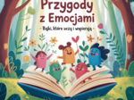PRZYGODY Z EMOCJAMI - BAJKI, KTÓRE UCZĄ I WSPIERAJĄ