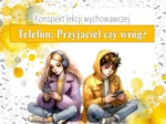 Lekcja wychowawcza. Zajęcia z wychowawcą. Klasa 4,5,6,7,8. Szkoła średnia. Telefon - przyjaciel czy wróg. Konspekt/scenariusz lekcji. Karta pracy. Zadanie.