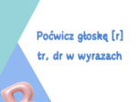 Poćwicz głoskę r - tr dr wyrazy