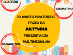 TO WARTO POWTÓRZYĆ PRZED E8 / PREZENTACJA MULTIMEDIALNA