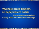 Wyznaję przed Bogiem, że będę królem Polski. Scenariusz przedstawienia z okazji 1000-lecia Królestwa Polskiego