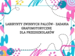 LABIRYNTY ZWINNYCH PALCÓW- ZADANIA GRAFOMOTORYCZNE DLA PRZEDSZKOLAKÓW