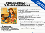 Dziennik praktyk - Pedagogika korekcyjna 120 godzin (50 godzin samodzielnego prowadzenia zajęć dydaktyczno-wychowawczych) 30 godzin z zakresu edukacji integracyjnej i włączającej z dziećmi ze SPE, 60 godzin diagnozy i terapii dziecka z ryzykiem dysleksji