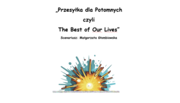 "Przesyłka dla Potomnych czyli The Best of Our Lives" - scenariusz teatralny.