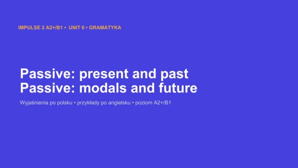 Impulse 2 Unit 6 – prezentacja PowerPoint: The Passive, strona bierna w czasach present, past, future i z modal verbs, A2+/B1