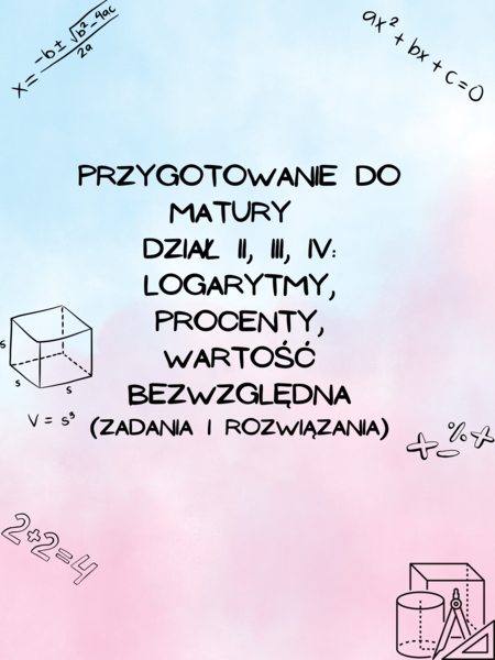Przygotowanie do matury z matematyki - dział II, III, IV: Logarytmy, procenty, wartość bezwzględna Z ROZWIĄZANIAMI